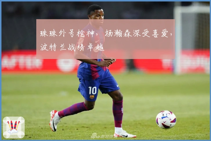 珠珠外号枪神，杨瀚森深受喜爱，波特兰战绩卓越