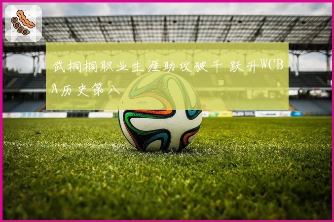 武桐桐职业生涯助攻破千 跃升WCBA历史第八