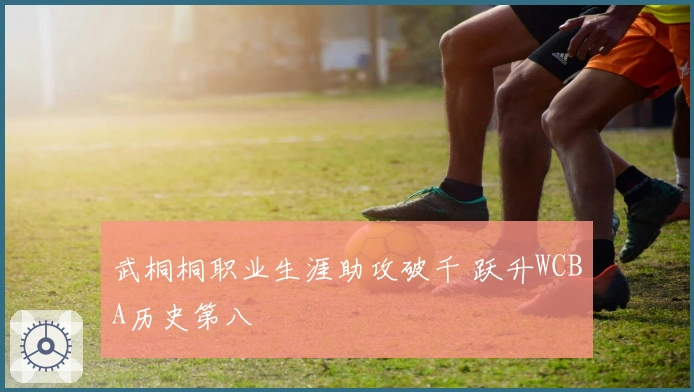 武桐桐职业生涯助攻破千 跃升WCBA历史第八