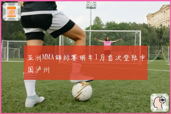 亚洲MMA锦标赛明年1月首次登陆中国泸州
