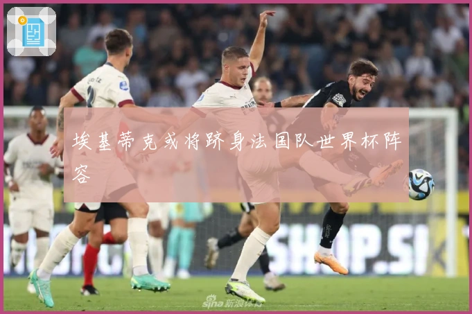 埃基蒂克或将跻身法国队世界杯阵容