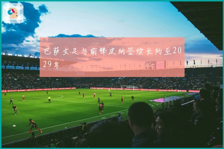 巴萨女足与前锋皮纳签续长约至2029年