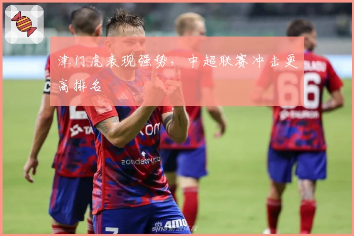 津门虎表现强势，中超联赛冲击更高排名