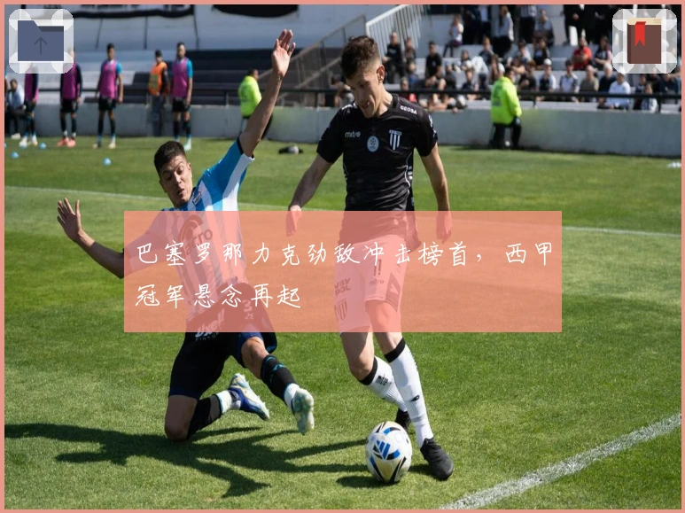 巴塞罗那力克劲敌冲击榜首，西甲冠军悬念再起