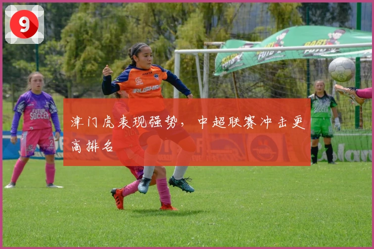 津门虎表现强势，中超联赛冲击更高排名