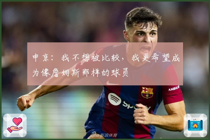 申京：我不想被比较，我更希望成为像詹姆斯那样的球员