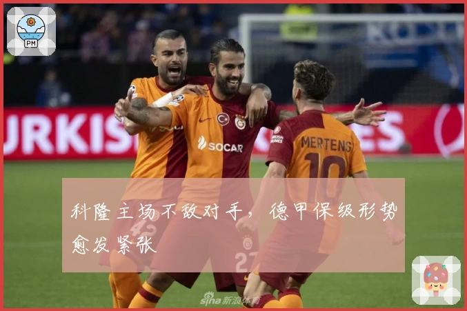 科隆主场不敌对手，德甲保级形势愈发紧张