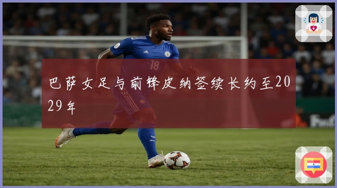 巴萨女足与前锋皮纳签续长约至2029年