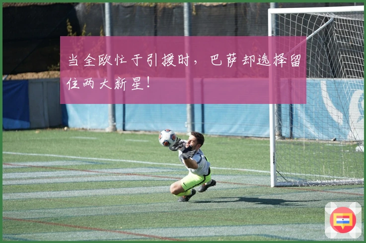 当全欧忙于引援时，巴萨却选择留住两大新星！