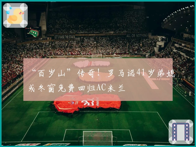 “百岁山”传奇！罗马诺41岁弟媳或冬窗免费回归AC米兰