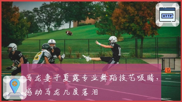 马龙妻子夏露专业舞蹈技艺吸睛，感动马龙几度落泪