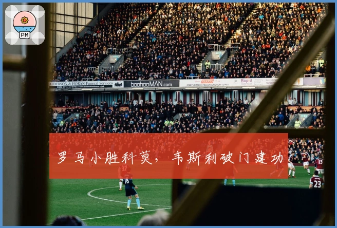 罗马小胜科莫，韦斯利破门建功