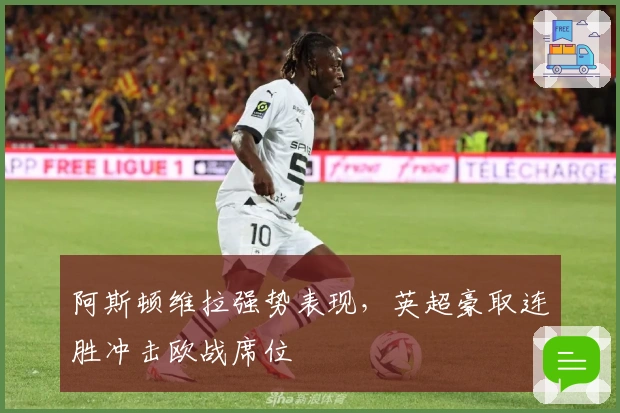 阿斯顿维拉强势表现，英超豪取连胜冲击欧战席位