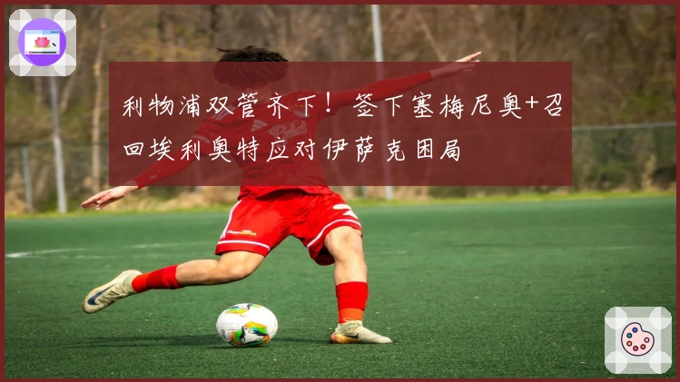 利物浦双管齐下！签下塞梅尼奥+召回埃利奥特应对伊萨克困局