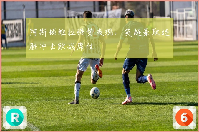 阿斯顿维拉强势表现，英超豪取连胜冲击欧战席位