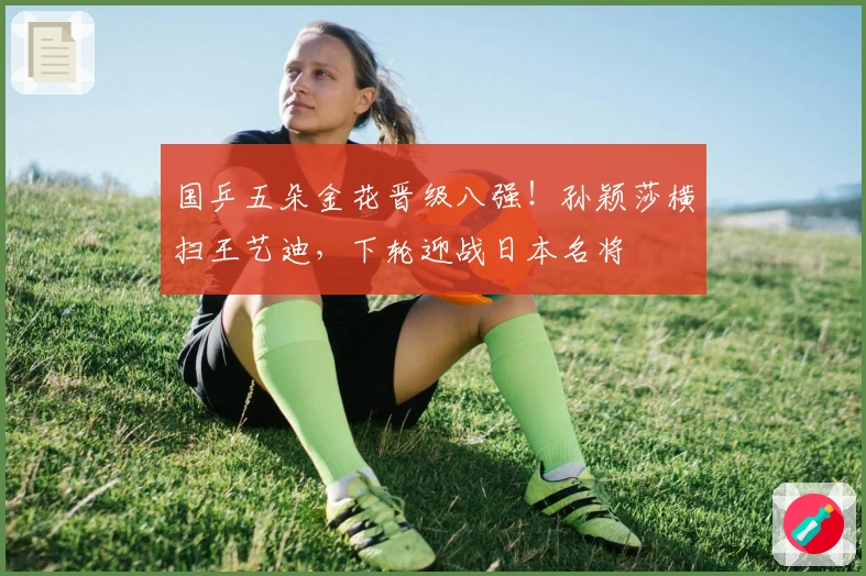 国乒五朵金花晋级八强！孙颖莎横扫王艺迪，下轮迎战日本名将