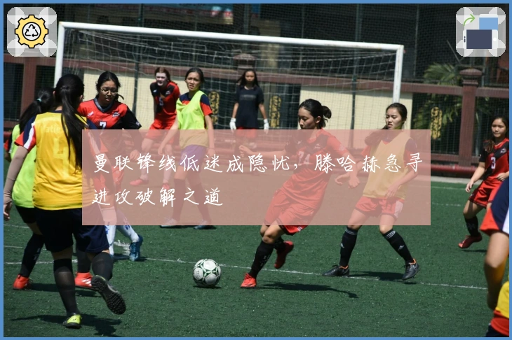 曼联锋线低迷成隐忧，滕哈赫急寻进攻破解之道